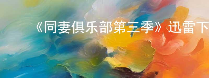 ﻿陈兴奇发布﻿《同妻俱乐部第三季》迅雷下载/在线观看-都市情感-美剧天堂